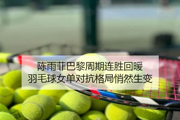陈雨菲巴黎周期连胜回暖 羽毛球女单对抗格局悄然生变